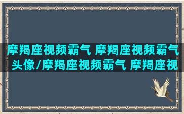 摩羯座视频霸气 摩羯座视频霸气头像/摩羯座视频霸气 摩羯座视频霸气头像-我的网站